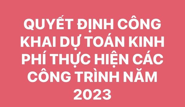 QUYẾT ĐỊNH CÔNG KHAI DỰ TOÁN KINH PHÍ THỰC HIỆN CÁC CÔNG TRÌNH NĂM 2023
