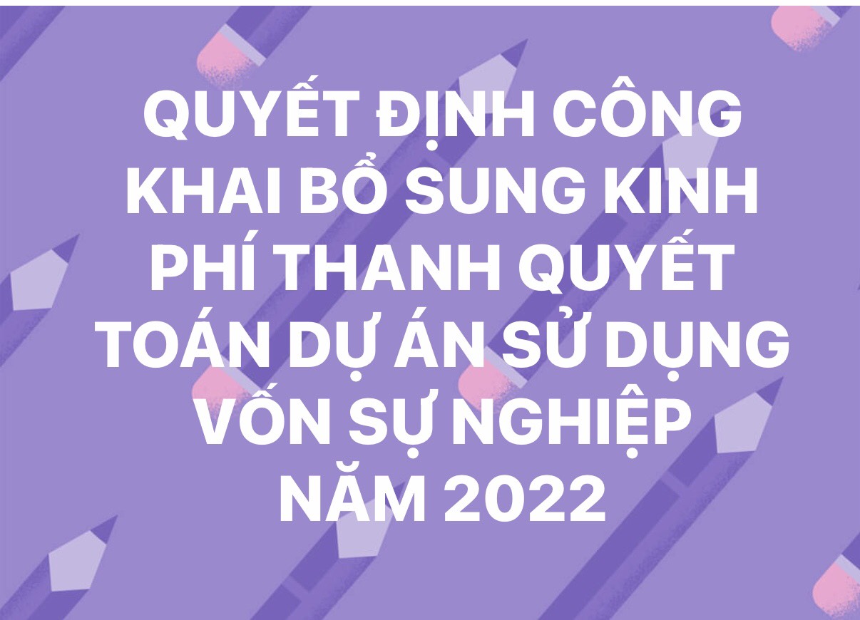 QUYẾT ĐỊNH CÔNG KHAI BỔ SUNG KINH PHÍ THANH QUYẾT TOÁN DỰ ÁN SỬ DỤNG VỐN SỰ NGHIỆP NĂM 2022