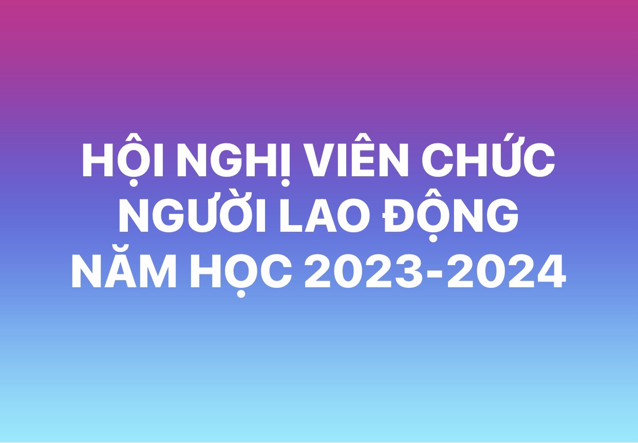HỘI NGHỊ VIÊN CHỨC NGƯỜI LAO ĐỘNG NĂM HỌC 2023-2024