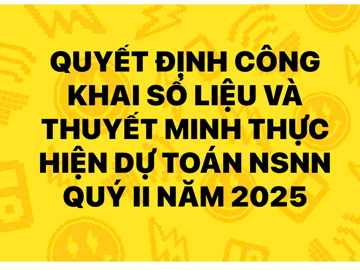 QUYẾT ĐỊNH CÔNG BỐ CÔNG KHAI SỐ LIỆU VÀ THUYẾT MINH TÌNH HÌNH THỰC HIỆN DỰ TOÁN NSNN QUÝ II NĂM 2025