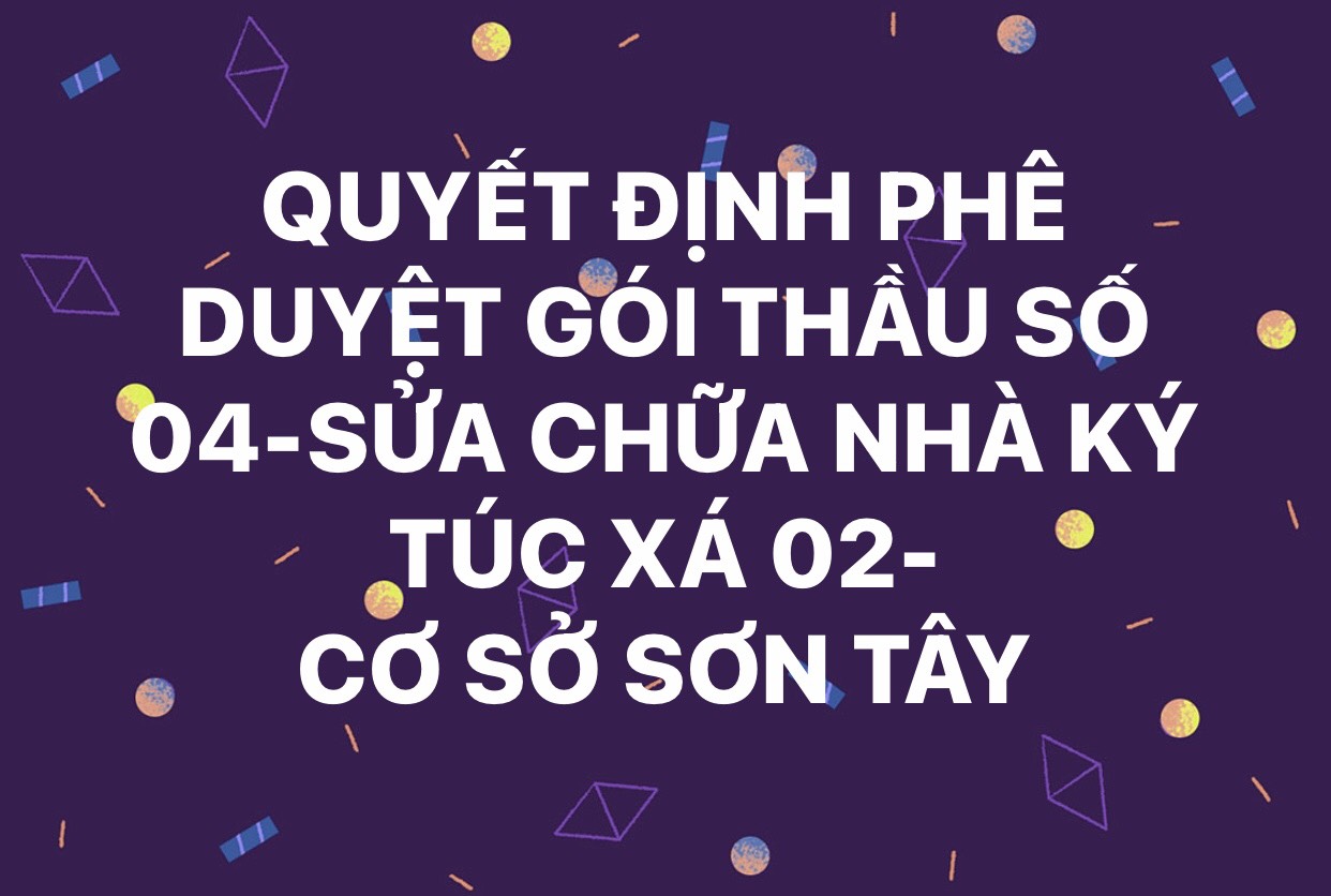 QUYẾT ĐỊNH PHÊ DUYỆT GÓI THẦU SÔ 04 - SỬA CHỬA NHÀ KTX 02- CƠ SỞ SƠN TÂY